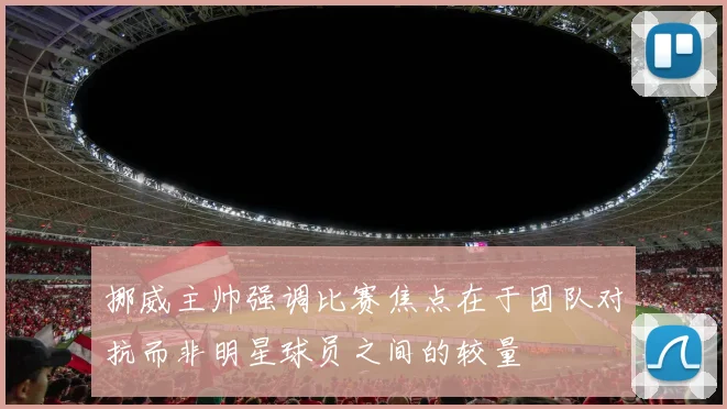 挪威主帅强调比赛焦点在于团队对抗而非明星球员之间的较量