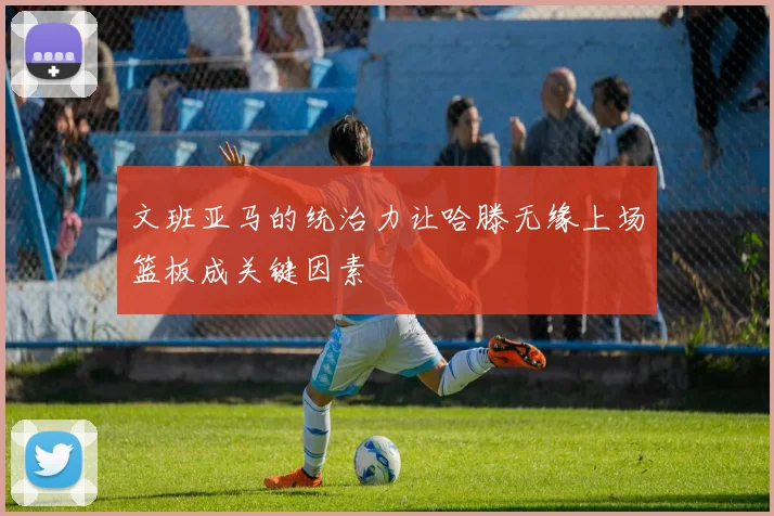 文班亚马的统治力让哈滕无缘上场篮板成关键因素