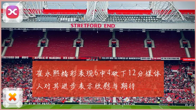 崔永熙精彩表现6中4砍下12分媒体人对其进步表示欣慰与期待