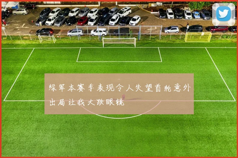 绿军本赛季表现令人失望首轮意外出局让我大跌眼镜