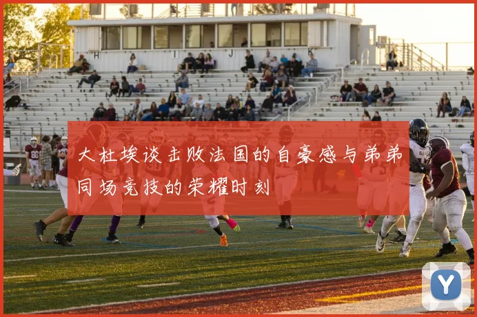 大杜埃谈击败法国的自豪感与弟弟同场竞技的荣耀时刻