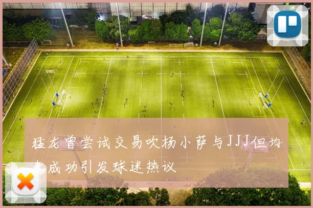 猛龙曾尝试交易吹杨小萨与JJJ但均未成功引发球迷热议