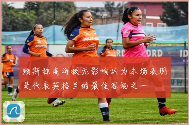 赖斯称高海拔无影响认为本场表现是代表英格兰的最佳客场之一