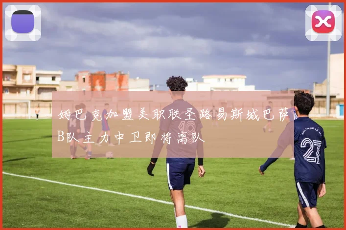 姆巴克加盟美职联圣路易斯城巴萨B队主力中卫即将离队