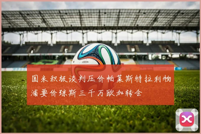 国米积极谈判压价帕莱斯特拉利物浦要价琼斯三千万欧加转会