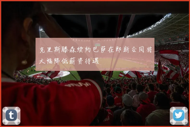 克里斯滕森续约巴萨在即新合同将大幅降低薪资待遇