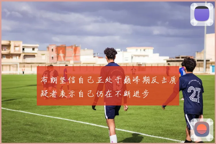 布朗坚信自己正处于巅峰期反击质疑者表示自己仍在不断进步