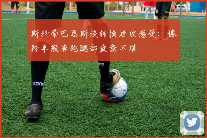 斯科蒂巴恩斯谈转换进攻感受：像羚羊般奔跑腿部疲惫不堪
