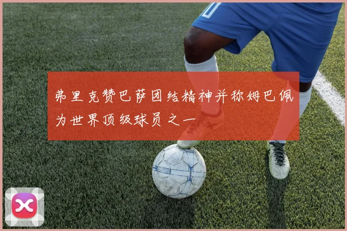 弗里克赞巴萨团结精神并称姆巴佩为世界顶级球员之一