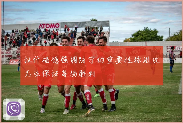 拉什福德强调防守的重要性称进攻无法保证每场胜利