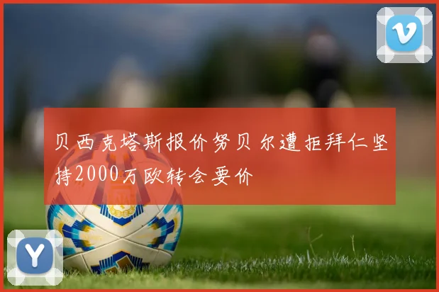 贝西克塔斯报价努贝尔遭拒拜仁坚持2000万欧转会要价