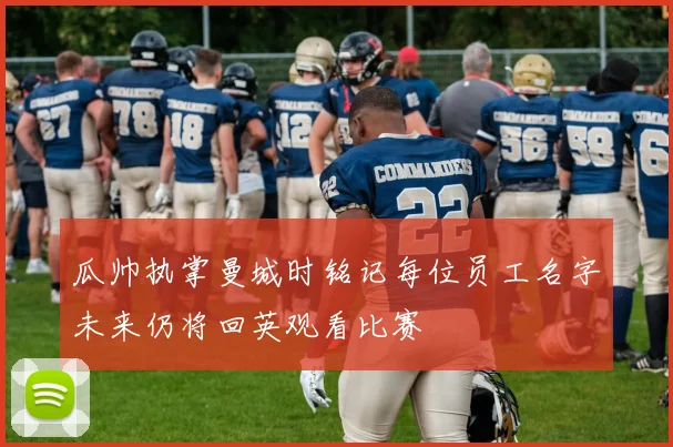 瓜帅执掌曼城时铭记每位员工名字未来仍将回英观看比赛
