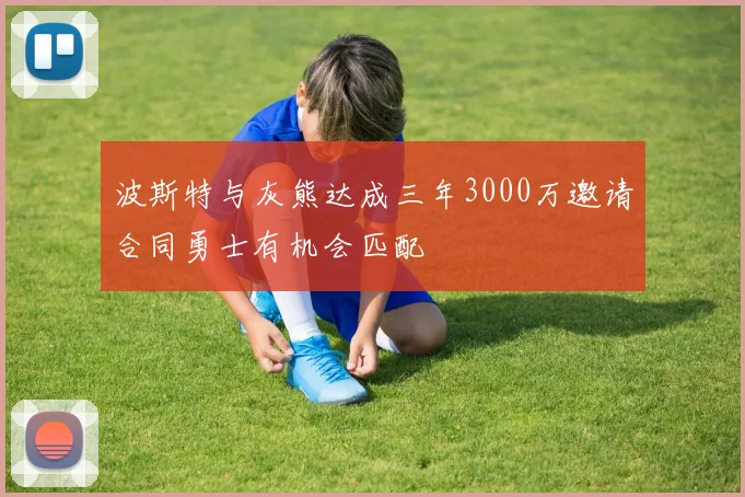 波斯特与灰熊达成三年3000万邀请合同勇士有机会匹配