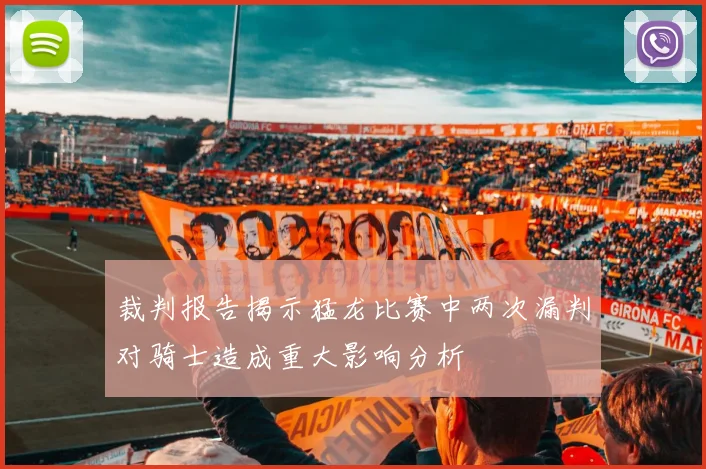 裁判报告揭示猛龙比赛中两次漏判对骑士造成重大影响分析