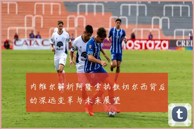 内维尔解析阿隆索执教切尔西背后的深远变革与未来展望