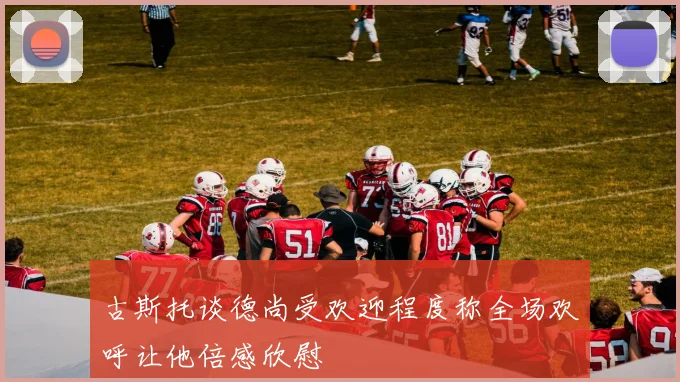 古斯托谈德尚受欢迎程度称全场欢呼让他倍感欣慰