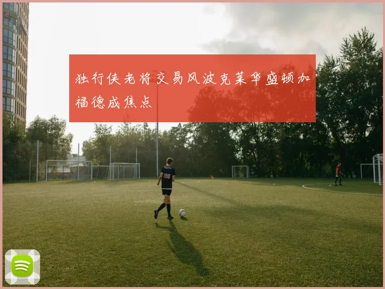 独行侠老将交易风波克莱华盛顿加福德成焦点