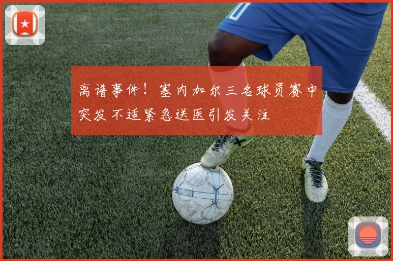 离谱事件！塞内加尔三名球员赛中突发不适紧急送医引发关注