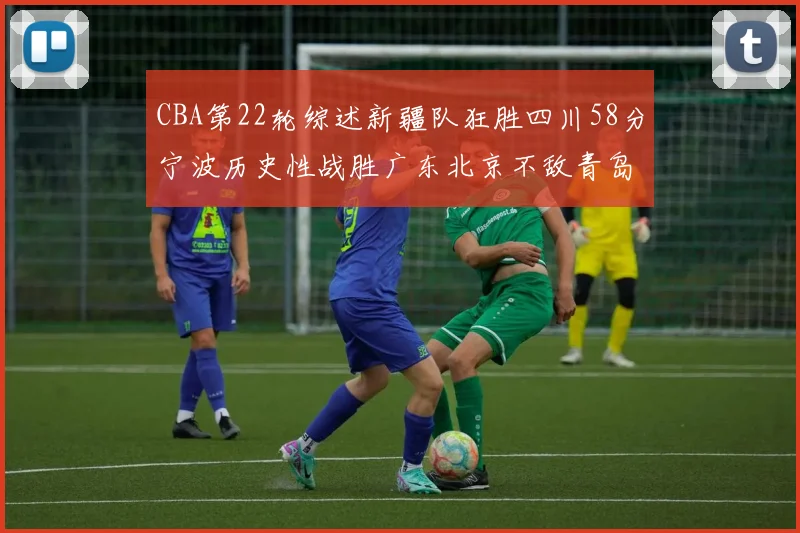 CBA第22轮综述新疆队狂胜四川58分宁波历史性战胜广东北京不敌青岛