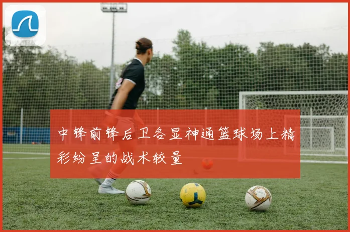 中锋前锋后卫各显神通篮球场上精彩纷呈的战术较量