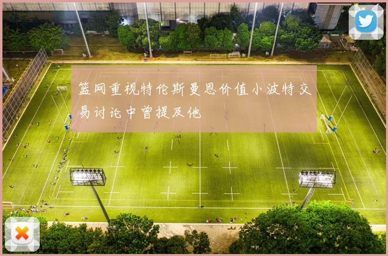 篮网重视特伦斯曼恩价值小波特交易讨论中曾提及他