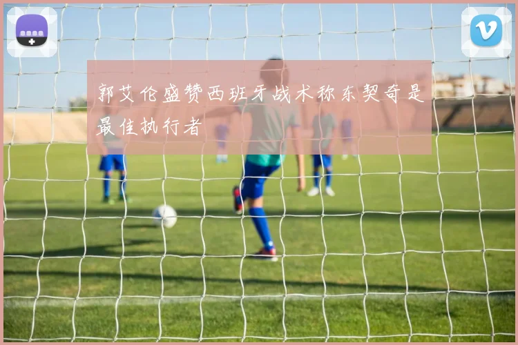 郭艾伦盛赞西班牙战术称东契奇是最佳执行者