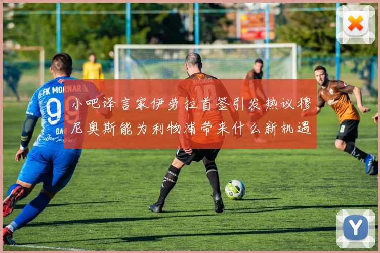 小吧译言家伊劳拉首签引发热议穆尼奥斯能为利物浦带来什么新机遇