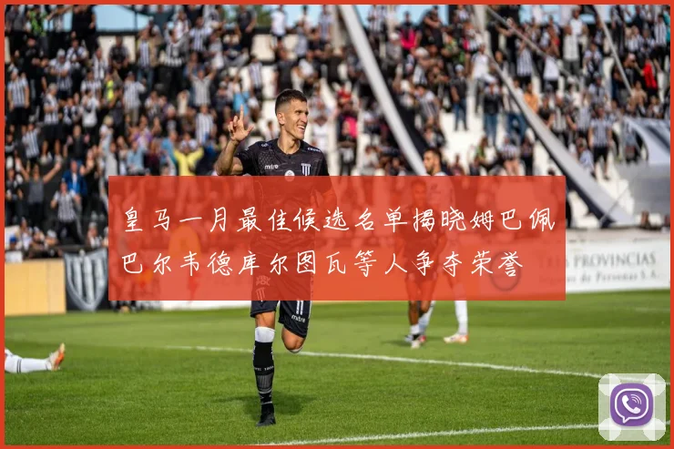皇马一月最佳候选名单揭晓姆巴佩巴尔韦德库尔图瓦等人争夺荣誉