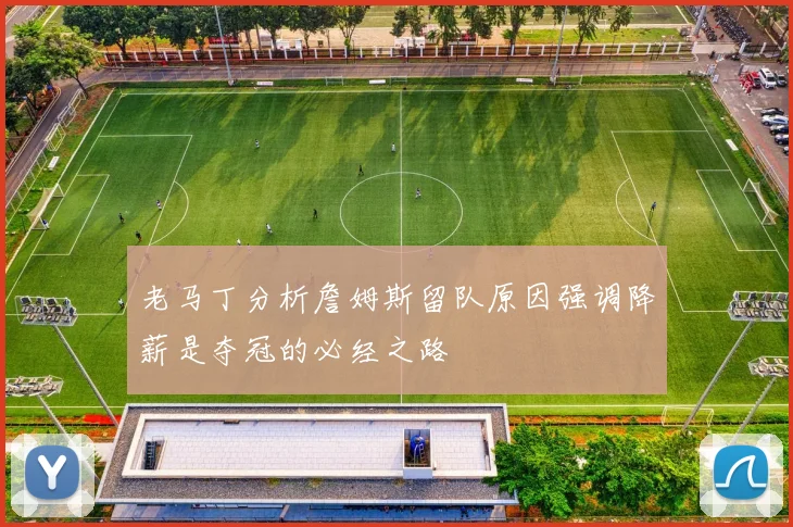 老马丁分析詹姆斯留队原因强调降薪是夺冠的必经之路