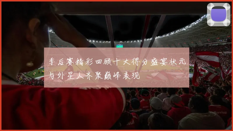 季后赛精彩回顾十大得分盛宴状元与外星人齐聚巅峰表现