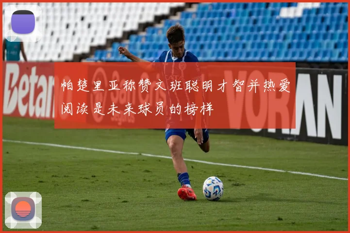 帕楚里亚称赞文班聪明才智并热爱阅读是未来球员的榜样