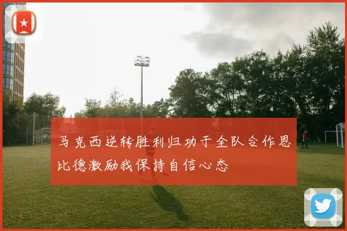 马克西逆转胜利归功于全队合作恩比德激励我保持自信心态