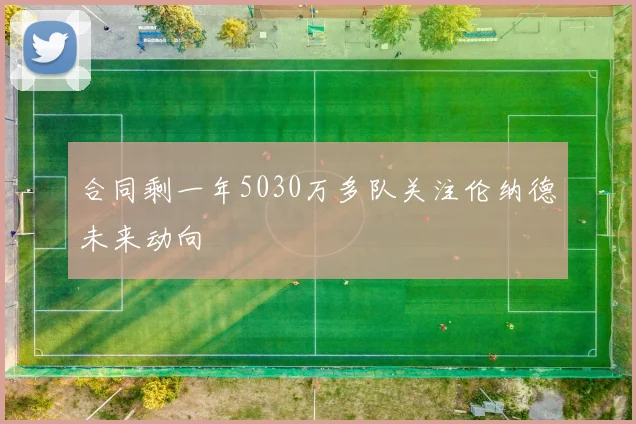合同剩一年5030万多队关注伦纳德未来动向