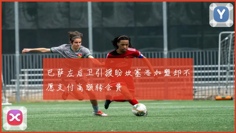 巴萨左后卫引援盼坎塞洛加盟却不愿支付高额转会费